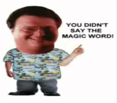 You didnt say the magic word